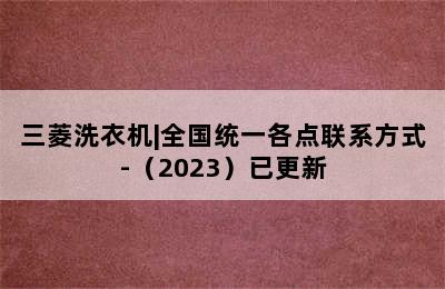 三菱洗衣机|全国统一各点联系方式-（2023）已更新